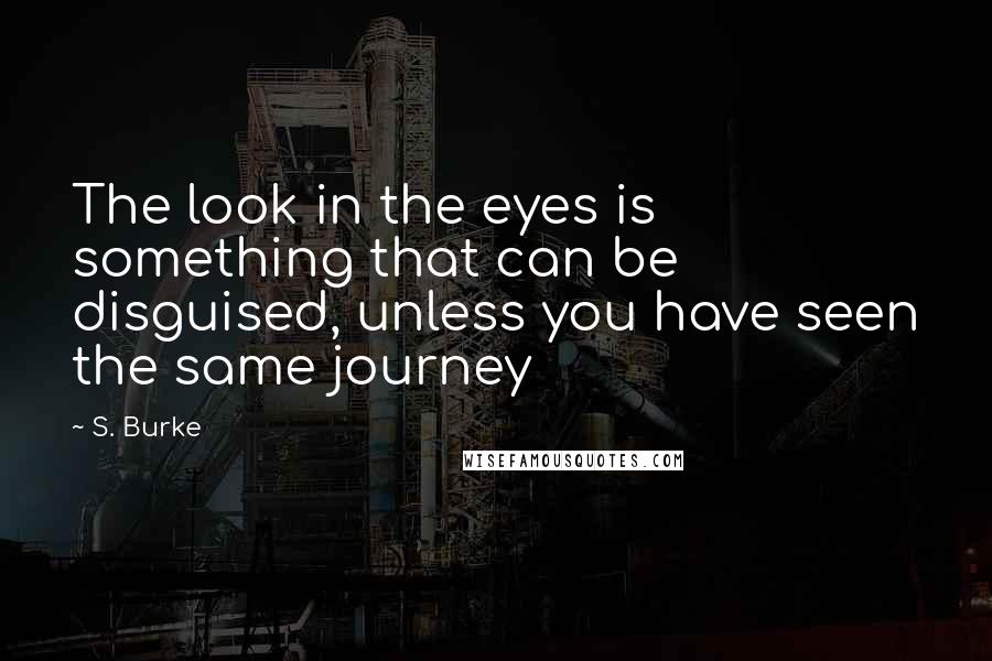 S. Burke Quotes: The look in the eyes is something that can be disguised, unless you have seen the same journey