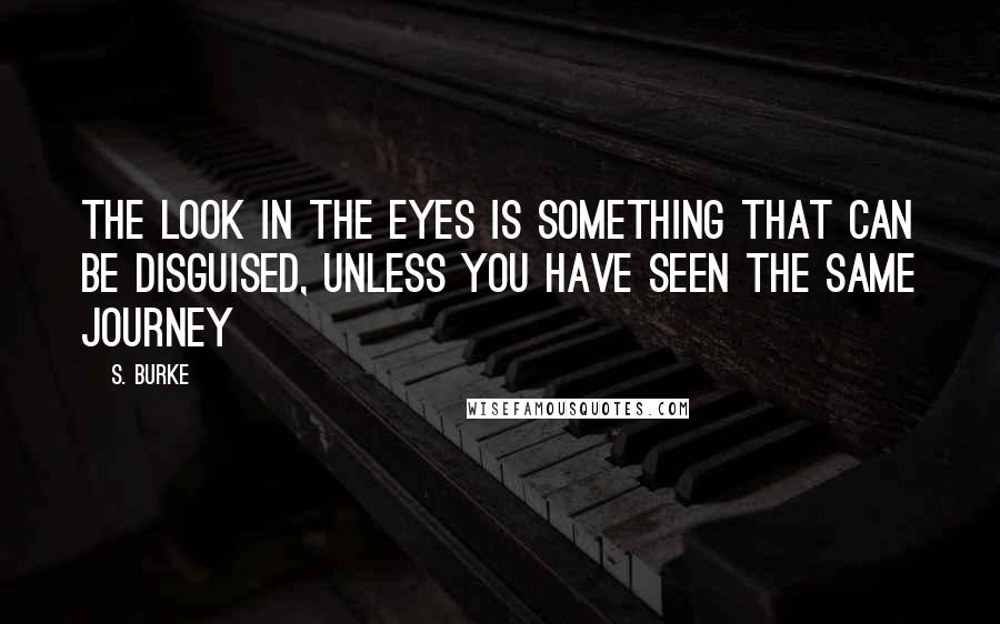 S. Burke Quotes: The look in the eyes is something that can be disguised, unless you have seen the same journey