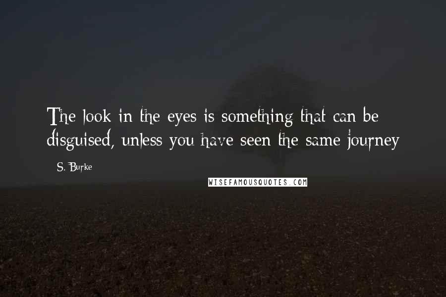 S. Burke Quotes: The look in the eyes is something that can be disguised, unless you have seen the same journey