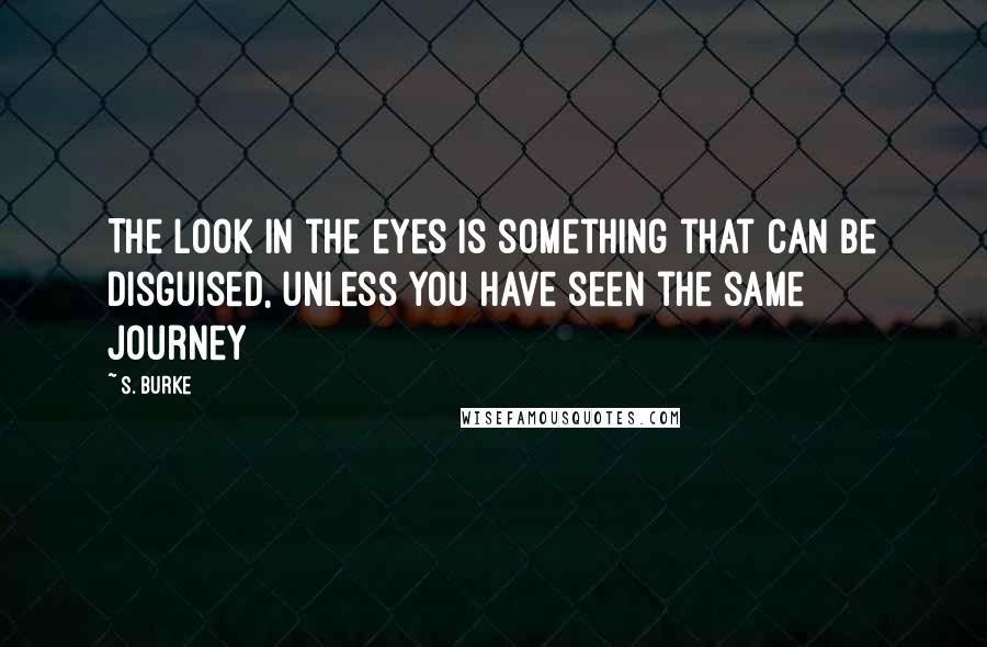 S. Burke Quotes: The look in the eyes is something that can be disguised, unless you have seen the same journey