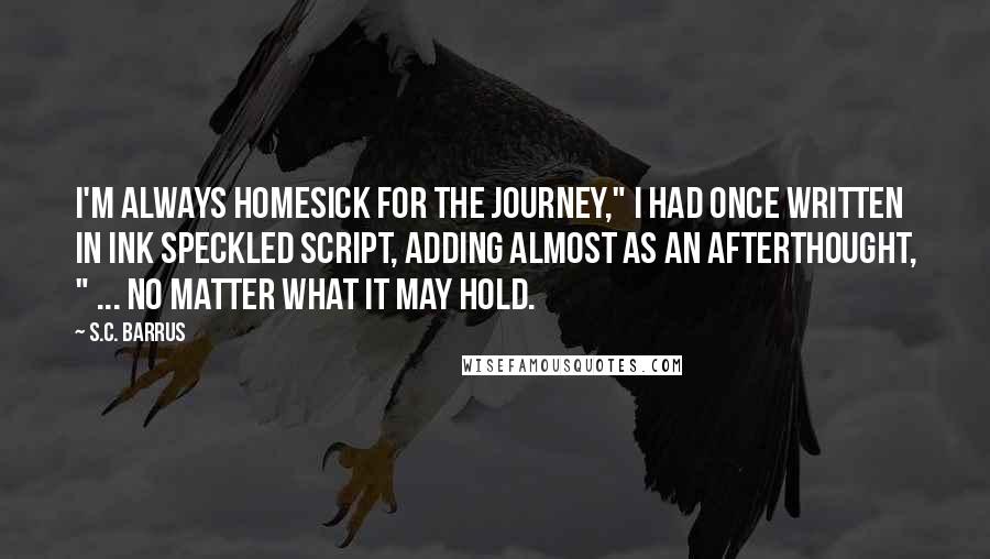 S.C. Barrus Quotes: I'm always homesick for the journey," I had once written in ink speckled script, adding almost as an afterthought, " ... no matter what it may hold.