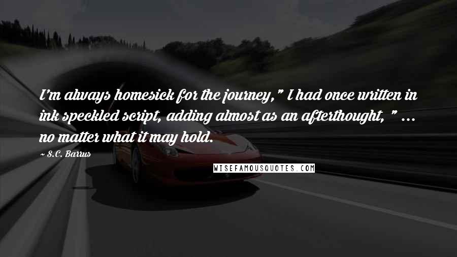 S.C. Barrus Quotes: I'm always homesick for the journey," I had once written in ink speckled script, adding almost as an afterthought, " ... no matter what it may hold.