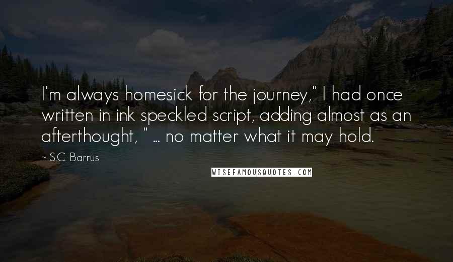 S.C. Barrus Quotes: I'm always homesick for the journey," I had once written in ink speckled script, adding almost as an afterthought, " ... no matter what it may hold.