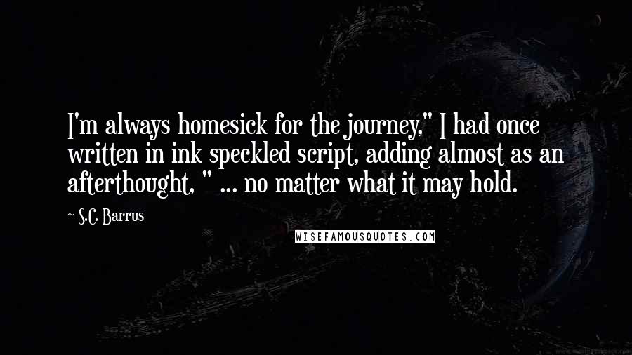 S.C. Barrus Quotes: I'm always homesick for the journey," I had once written in ink speckled script, adding almost as an afterthought, " ... no matter what it may hold.