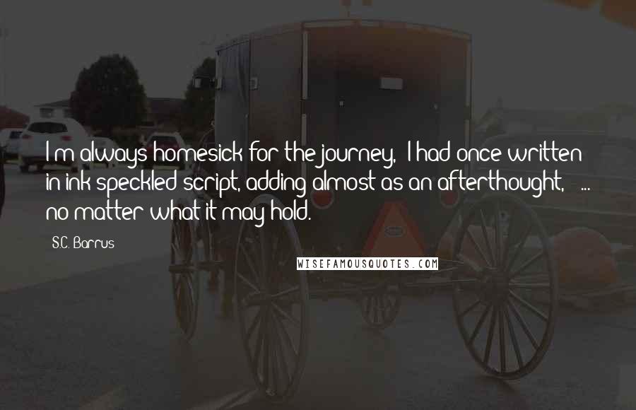 S.C. Barrus Quotes: I'm always homesick for the journey," I had once written in ink speckled script, adding almost as an afterthought, " ... no matter what it may hold.