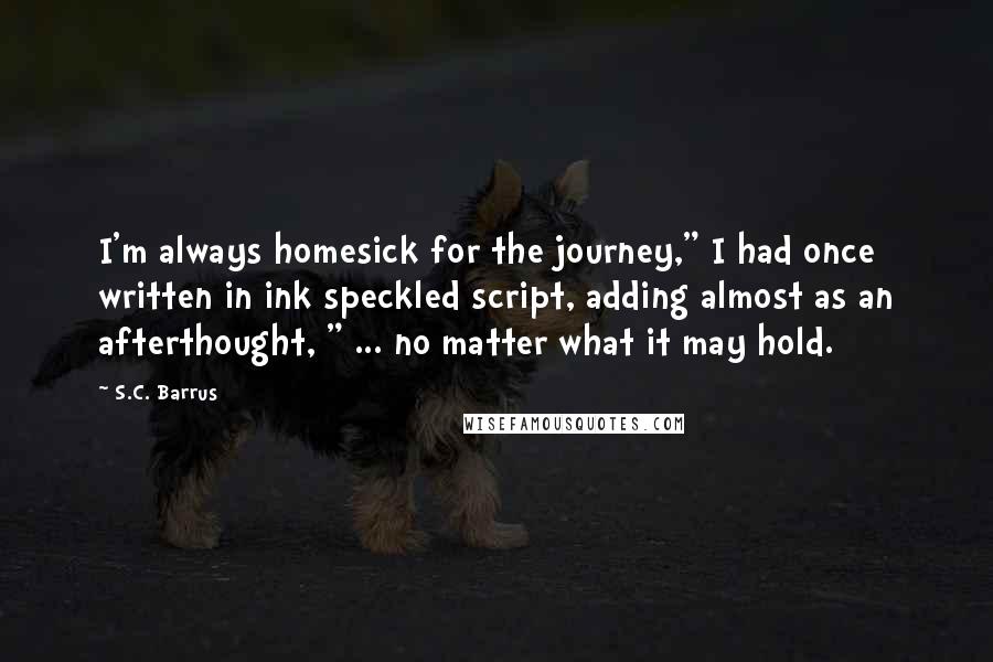 S.C. Barrus Quotes: I'm always homesick for the journey," I had once written in ink speckled script, adding almost as an afterthought, " ... no matter what it may hold.