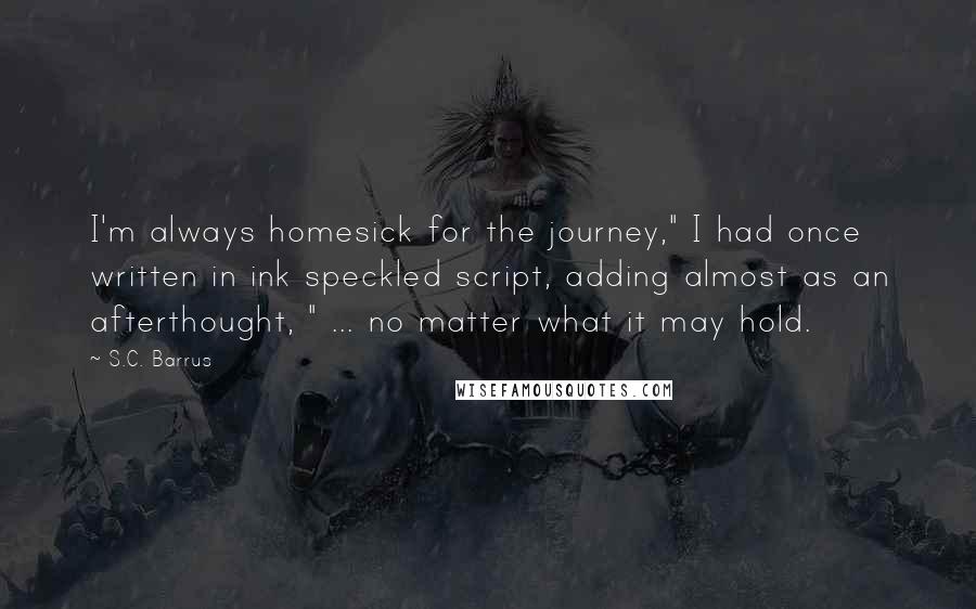 S.C. Barrus Quotes: I'm always homesick for the journey," I had once written in ink speckled script, adding almost as an afterthought, " ... no matter what it may hold.