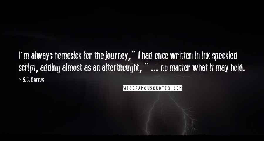 S.C. Barrus Quotes: I'm always homesick for the journey," I had once written in ink speckled script, adding almost as an afterthought, " ... no matter what it may hold.