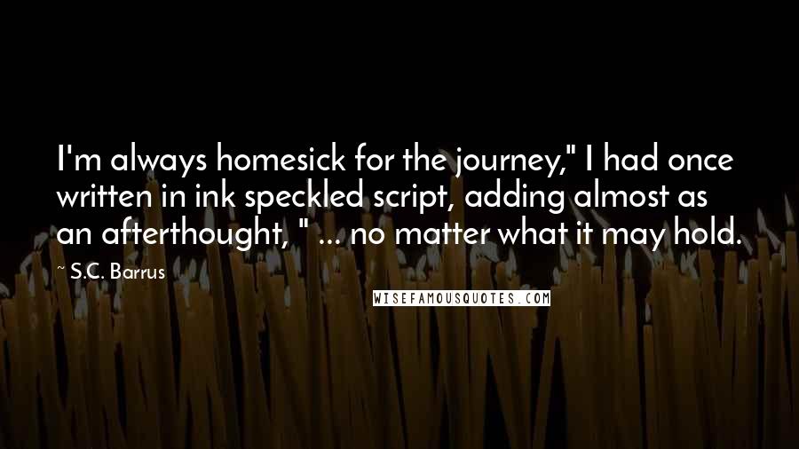 S.C. Barrus Quotes: I'm always homesick for the journey," I had once written in ink speckled script, adding almost as an afterthought, " ... no matter what it may hold.