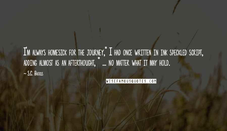 S.C. Barrus Quotes: I'm always homesick for the journey," I had once written in ink speckled script, adding almost as an afterthought, " ... no matter what it may hold.