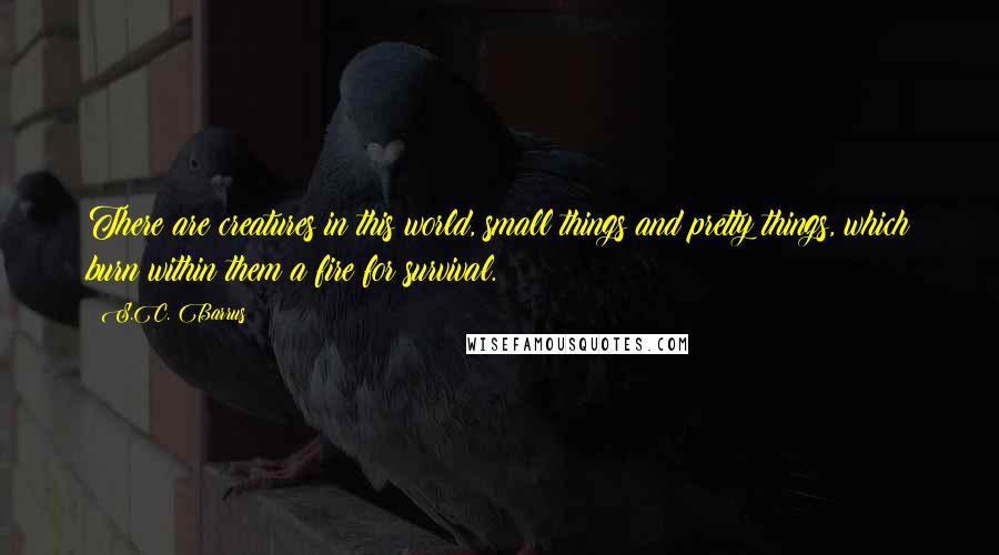 S.C. Barrus Quotes: There are creatures in this world, small things and pretty things, which burn within them a fire for survival.