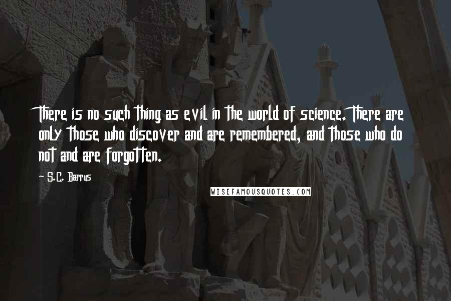 S.C. Barrus Quotes: There is no such thing as evil in the world of science. There are only those who discover and are remembered, and those who do not and are forgotten.