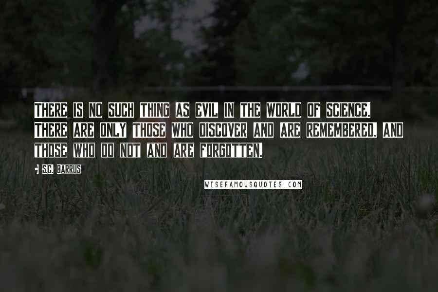 S.C. Barrus Quotes: There is no such thing as evil in the world of science. There are only those who discover and are remembered, and those who do not and are forgotten.
