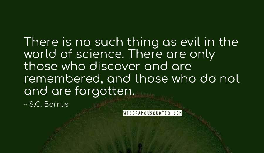 S.C. Barrus Quotes: There is no such thing as evil in the world of science. There are only those who discover and are remembered, and those who do not and are forgotten.