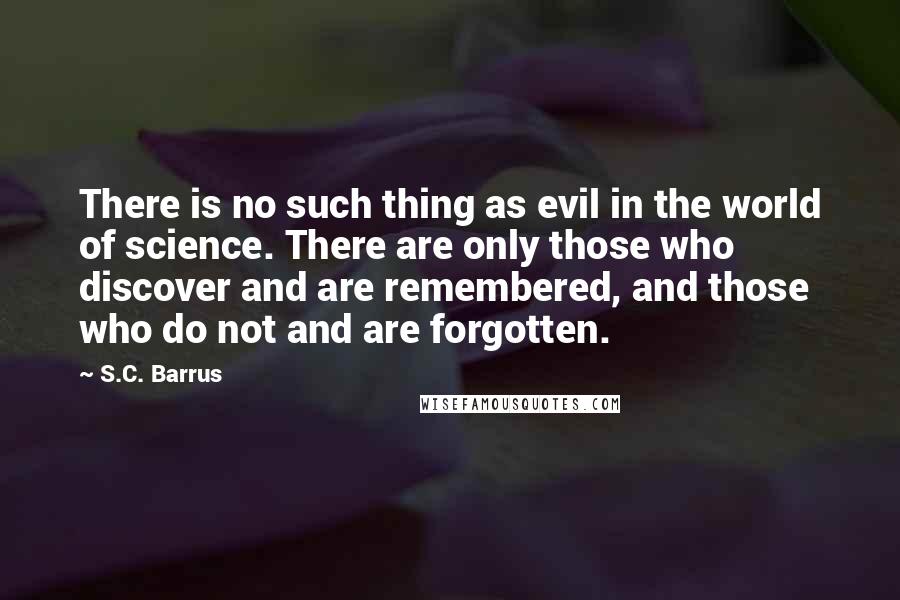 S.C. Barrus Quotes: There is no such thing as evil in the world of science. There are only those who discover and are remembered, and those who do not and are forgotten.