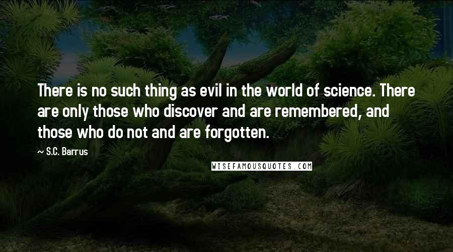 S.C. Barrus Quotes: There is no such thing as evil in the world of science. There are only those who discover and are remembered, and those who do not and are forgotten.