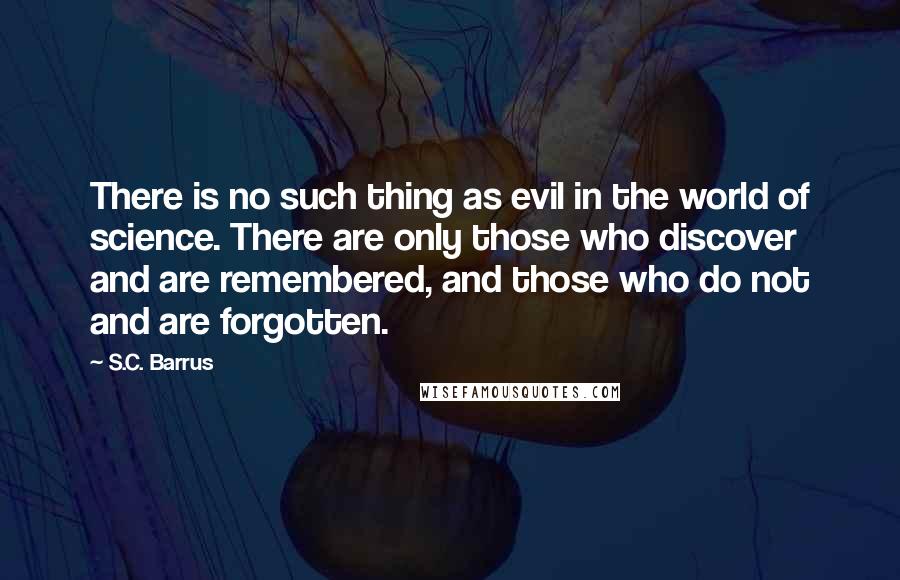 S.C. Barrus Quotes: There is no such thing as evil in the world of science. There are only those who discover and are remembered, and those who do not and are forgotten.