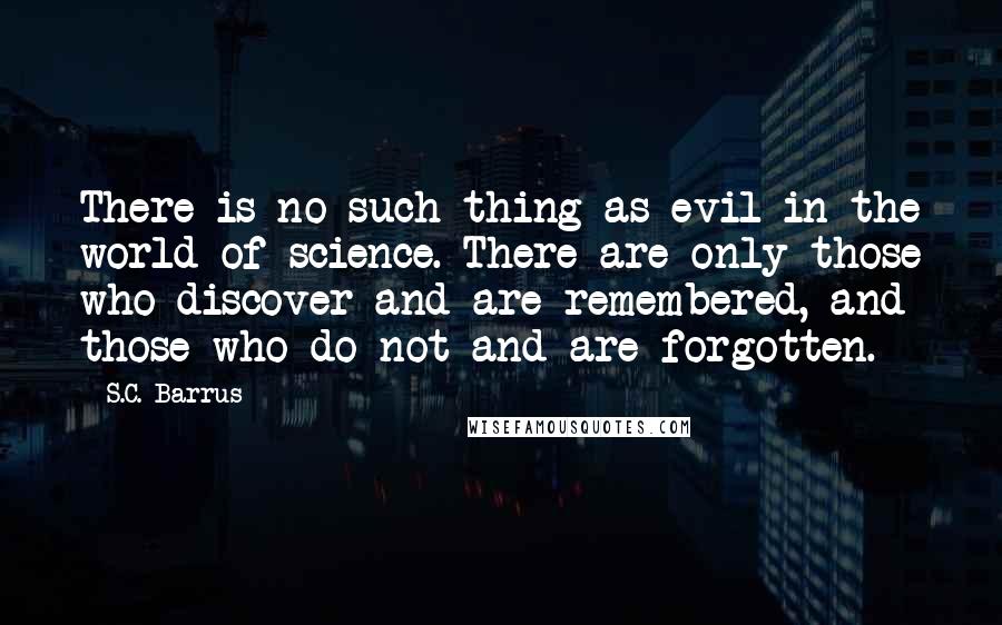 S.C. Barrus Quotes: There is no such thing as evil in the world of science. There are only those who discover and are remembered, and those who do not and are forgotten.