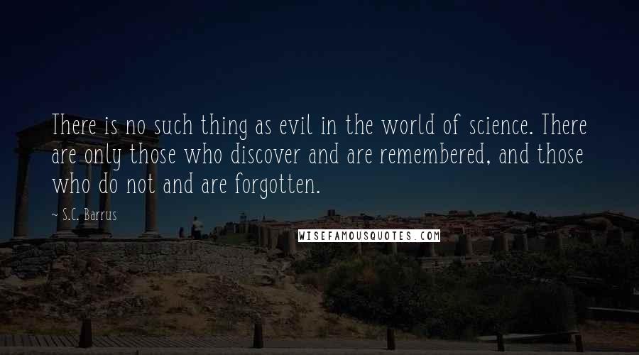 S.C. Barrus Quotes: There is no such thing as evil in the world of science. There are only those who discover and are remembered, and those who do not and are forgotten.