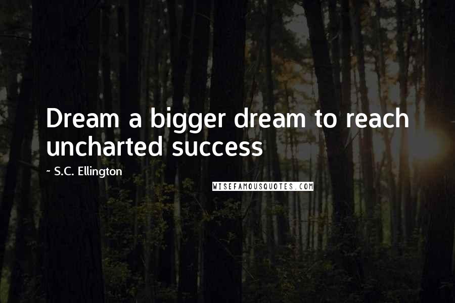 S.C. Ellington Quotes: Dream a bigger dream to reach uncharted success