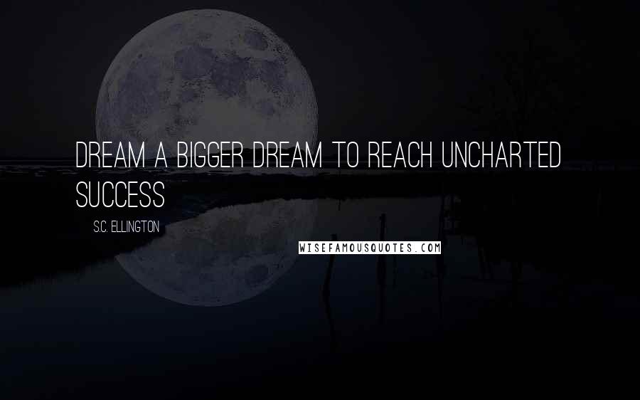 S.C. Ellington Quotes: Dream a bigger dream to reach uncharted success