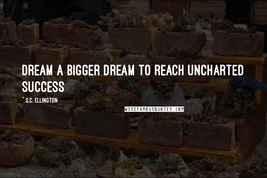 S.C. Ellington Quotes: Dream a bigger dream to reach uncharted success
