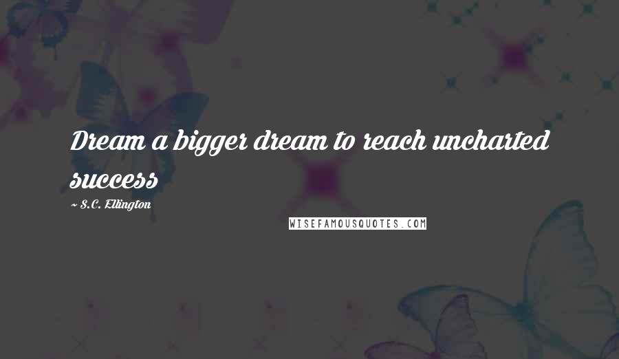 S.C. Ellington Quotes: Dream a bigger dream to reach uncharted success