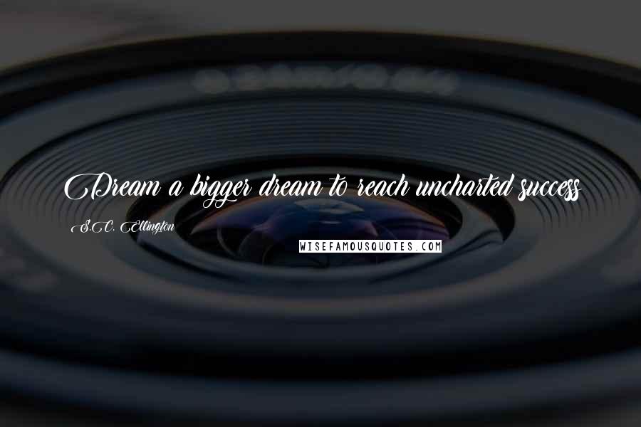 S.C. Ellington Quotes: Dream a bigger dream to reach uncharted success