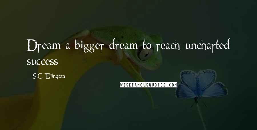 S.C. Ellington Quotes: Dream a bigger dream to reach uncharted success
