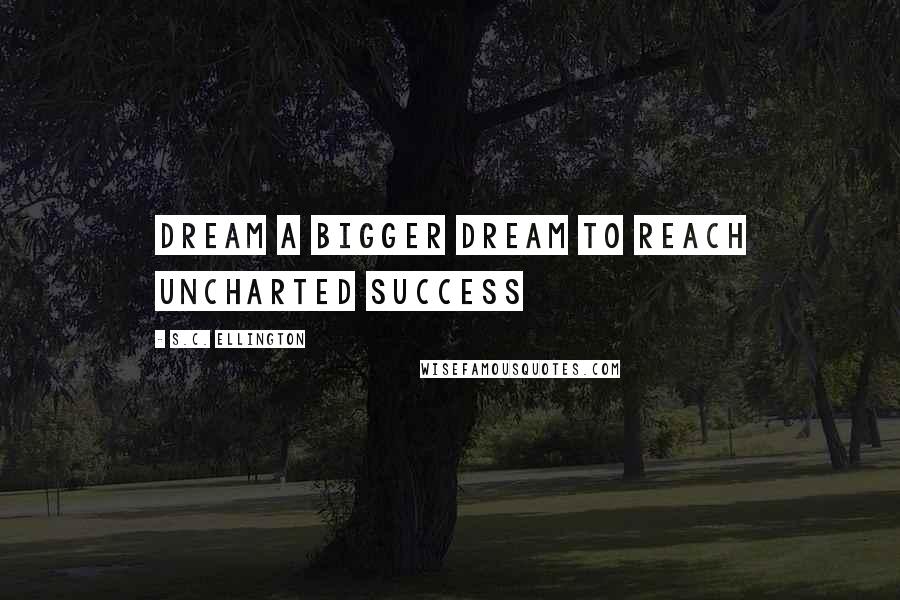 S.C. Ellington Quotes: Dream a bigger dream to reach uncharted success