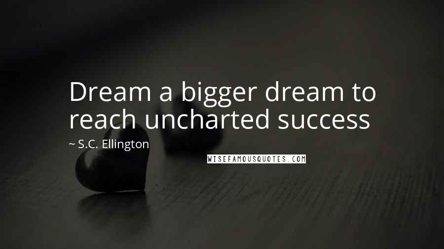 S.C. Ellington Quotes: Dream a bigger dream to reach uncharted success