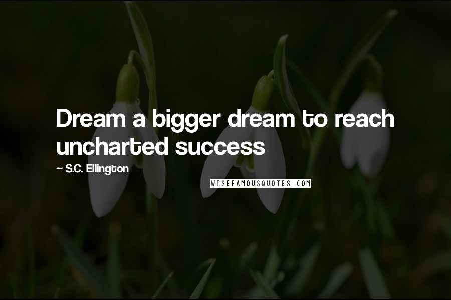 S.C. Ellington Quotes: Dream a bigger dream to reach uncharted success