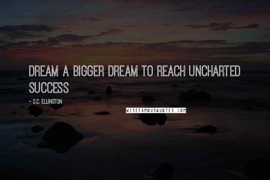 S.C. Ellington Quotes: Dream a bigger dream to reach uncharted success