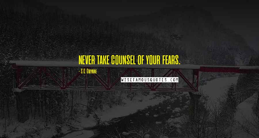 S.C. Gwynne Quotes: never take counsel of your fears.