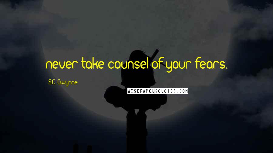 S.C. Gwynne Quotes: never take counsel of your fears.