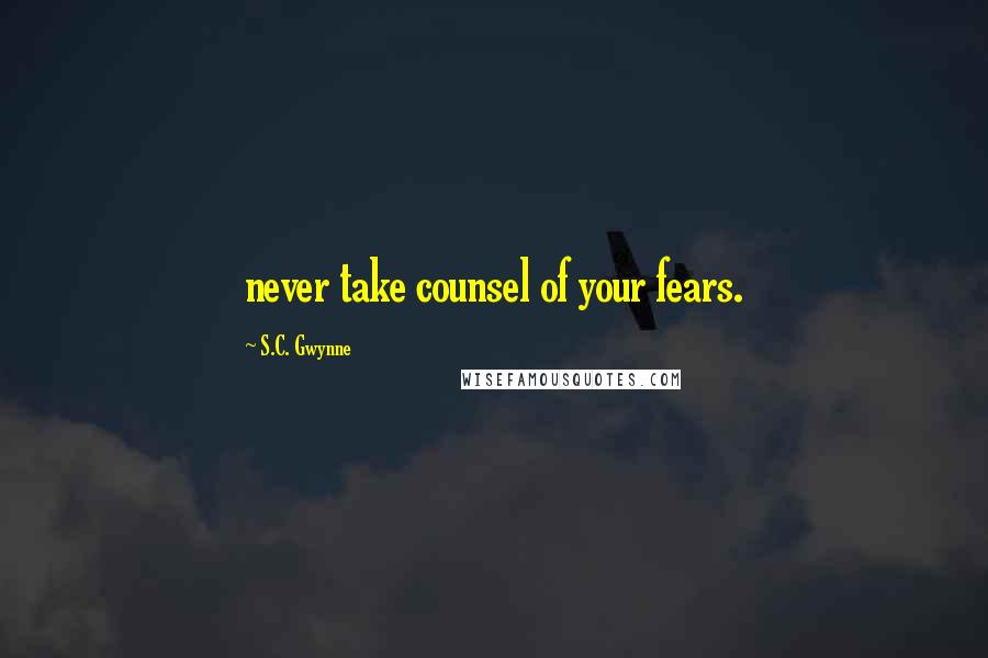 S.C. Gwynne Quotes: never take counsel of your fears.