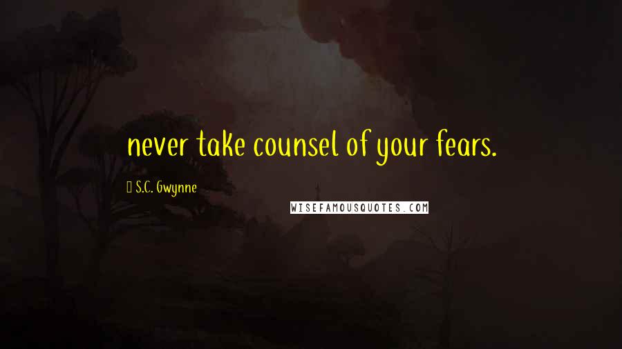 S.C. Gwynne Quotes: never take counsel of your fears.