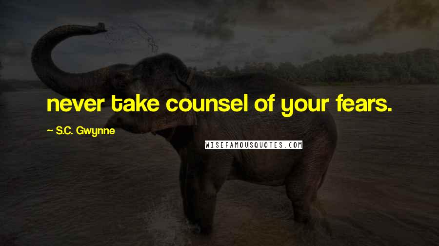 S.C. Gwynne Quotes: never take counsel of your fears.