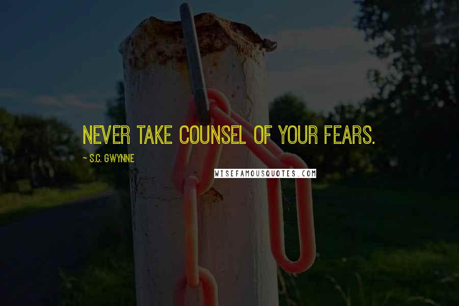 S.C. Gwynne Quotes: never take counsel of your fears.