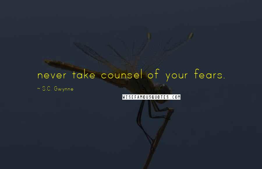 S.C. Gwynne Quotes: never take counsel of your fears.