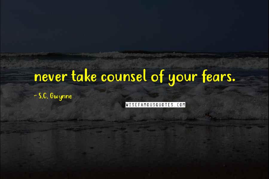 S.C. Gwynne Quotes: never take counsel of your fears.