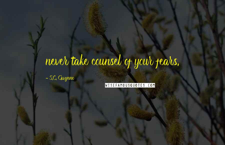 S.C. Gwynne Quotes: never take counsel of your fears.