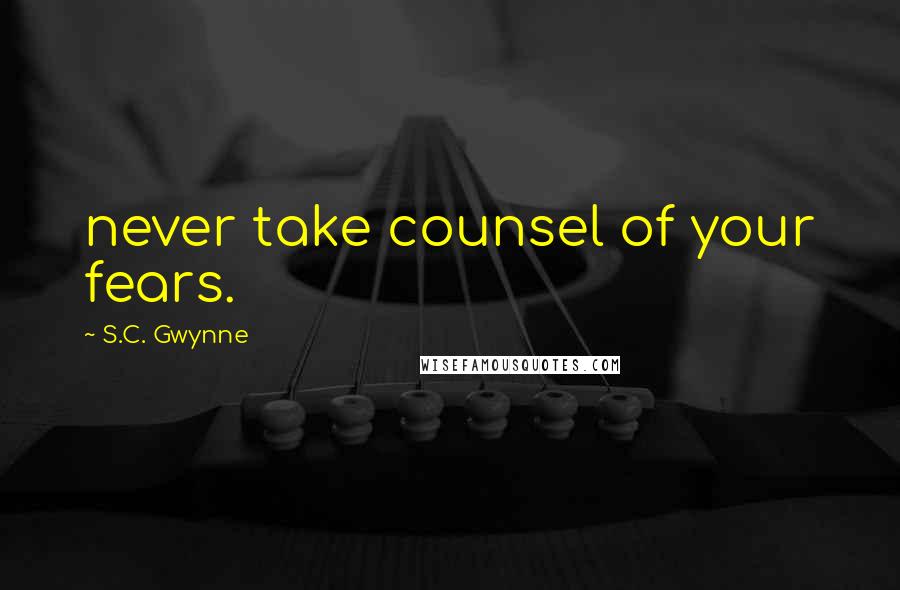 S.C. Gwynne Quotes: never take counsel of your fears.