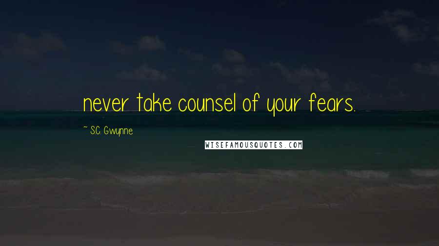 S.C. Gwynne Quotes: never take counsel of your fears.