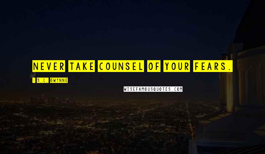 S.C. Gwynne Quotes: never take counsel of your fears.