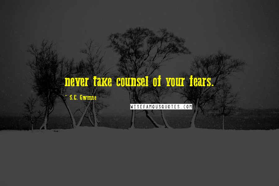 S.C. Gwynne Quotes: never take counsel of your fears.