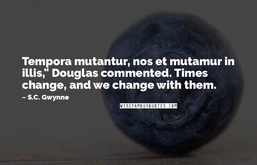 S.C. Gwynne Quotes: Tempora mutantur, nos et mutamur in illis," Douglas commented. Times change, and we change with them.