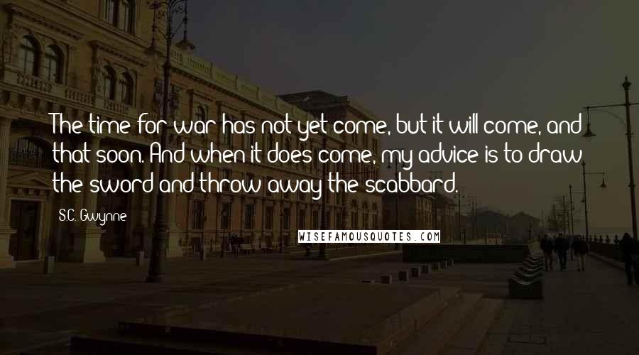 S.C. Gwynne Quotes: The time for war has not yet come, but it will come, and that soon. And when it does come, my advice is to draw the sword and throw away the scabbard.