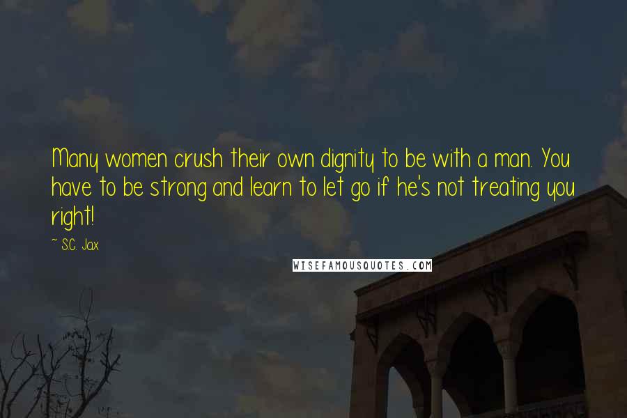 S.C. Jax Quotes: Many women crush their own dignity to be with a man. You have to be strong and learn to let go if he's not treating you right!