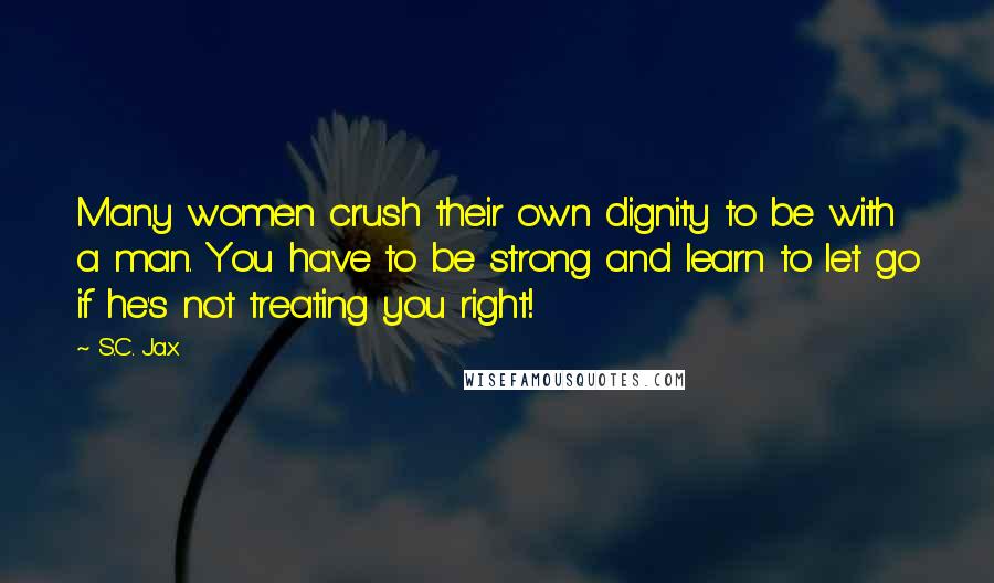 S.C. Jax Quotes: Many women crush their own dignity to be with a man. You have to be strong and learn to let go if he's not treating you right!